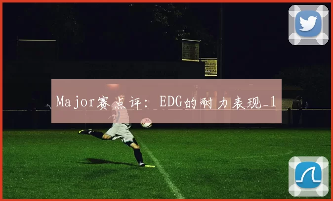 Major赛点评：EDG的耐力表现_1