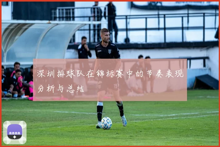 深圳排球队在锦标赛中的节奏表现分析与总结