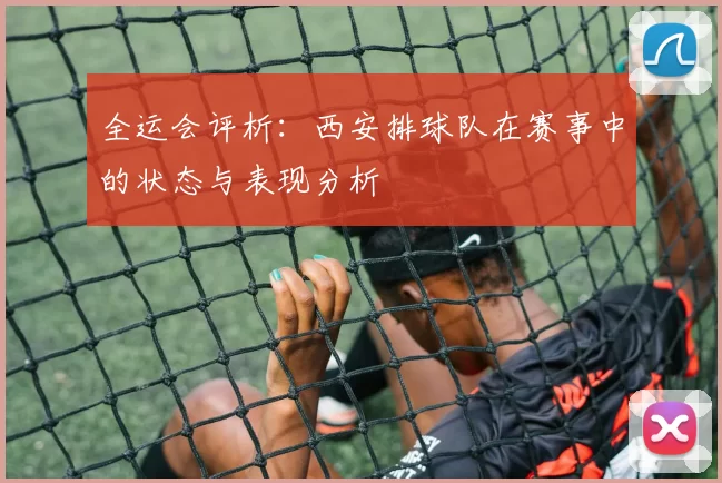 全运会评析：西安排球队在赛事中的状态与表现分析