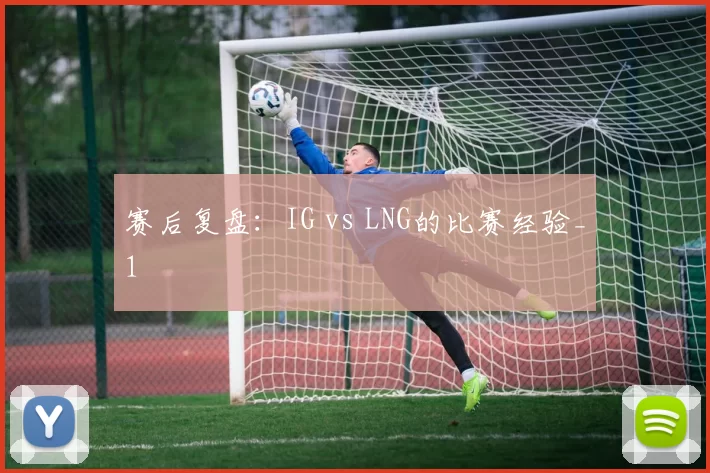 赛后复盘：IG vs LNG的比赛经验_1