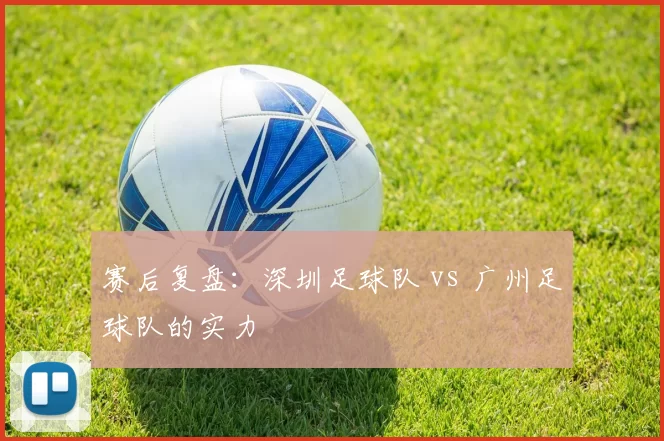 赛后复盘：深圳足球队 vs 广州足球队的实力