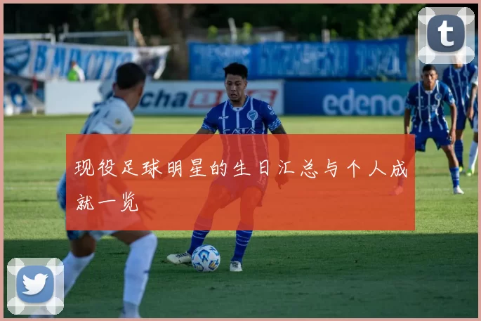 现役足球明星的生日汇总与个人成就一览