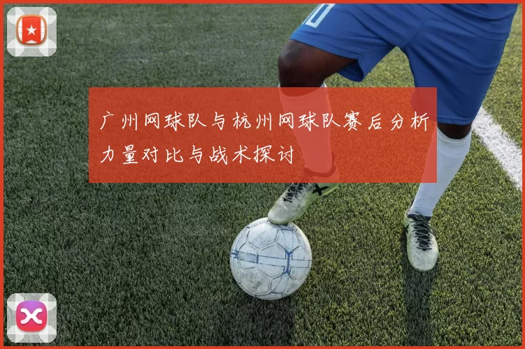 广州网球队与杭州网球队赛后分析力量对比与战术探讨