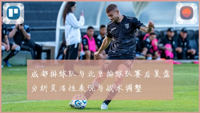 成都排球队与北京排球队赛后复盘分析灵活性表现与战术调整