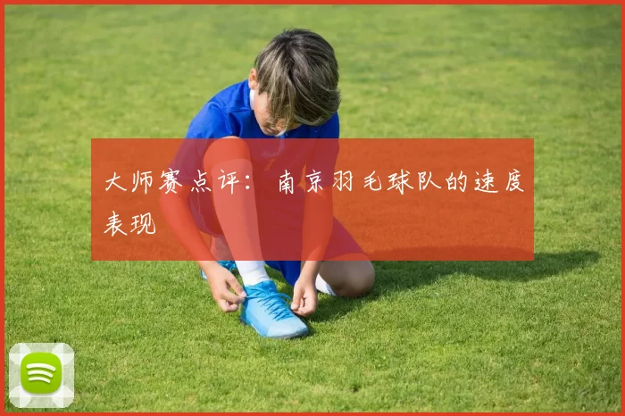 大师赛点评：南京羽毛球队的速度表现