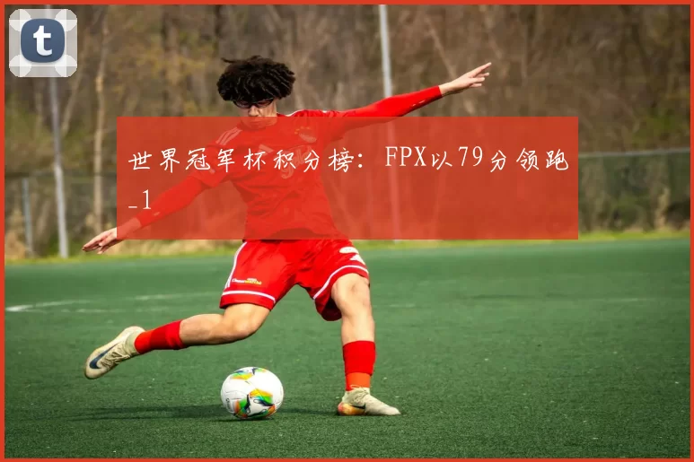 世界冠军杯积分榜：FPX以79分领跑_1