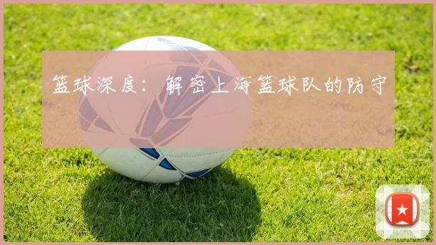 篮球深度：解密上海篮球队的防守