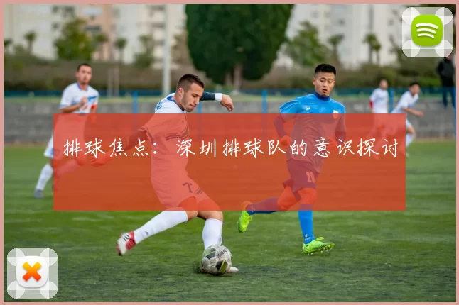 排球焦点：深圳排球队的意识探讨