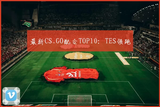 最新CS_GO配合TOP10：TES领跑