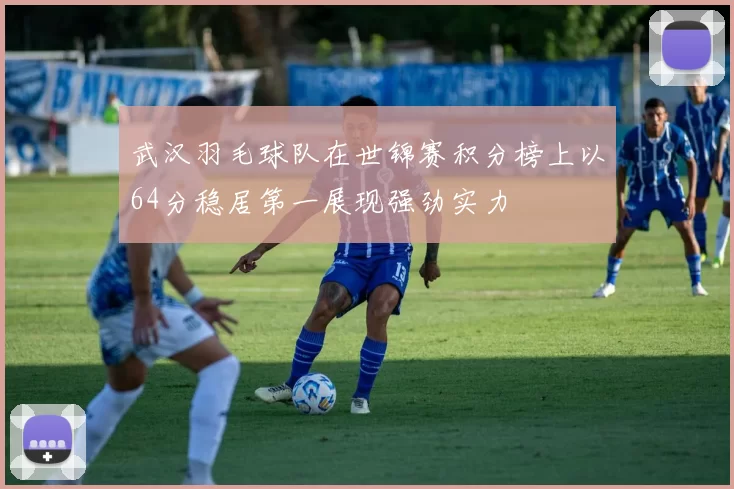 武汉羽毛球队在世锦赛积分榜上以64分稳居第一展现强劲实力